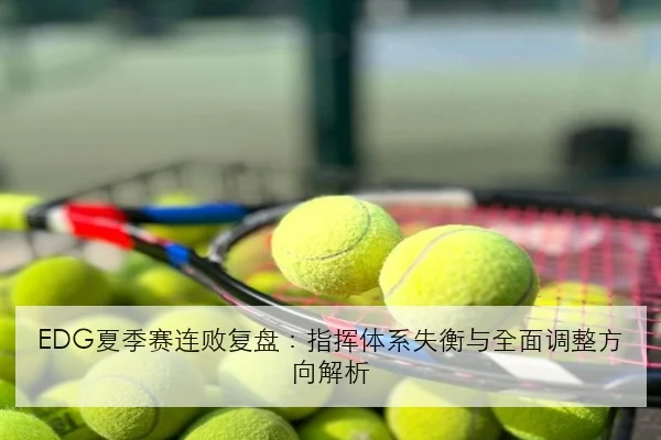 EDG夏季赛连败复盘：指挥体系失衡与全面调整方向解析