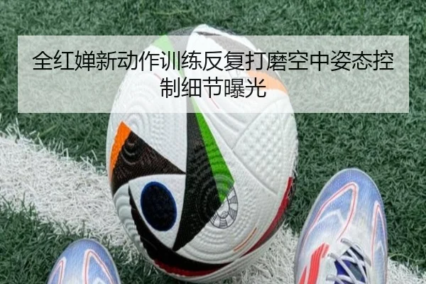 全红婵新动作训练反复打磨空中姿态控制细节曝光